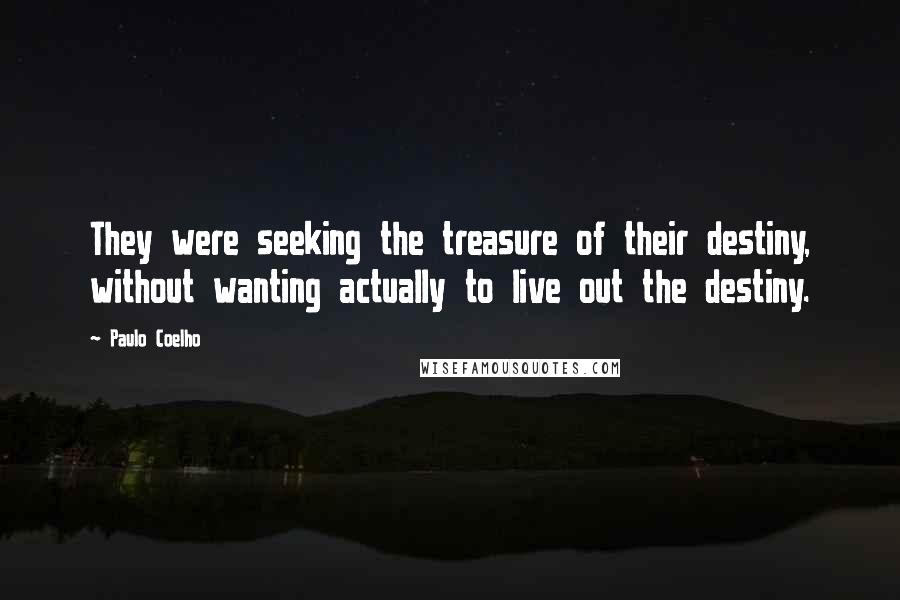 Paulo Coelho Quotes: They were seeking the treasure of their destiny, without wanting actually to live out the destiny.