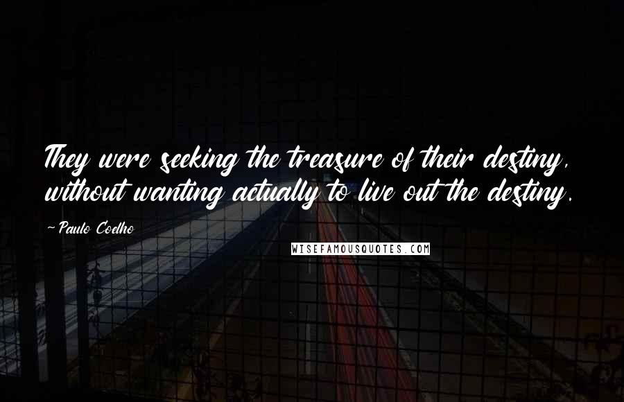 Paulo Coelho Quotes: They were seeking the treasure of their destiny, without wanting actually to live out the destiny.