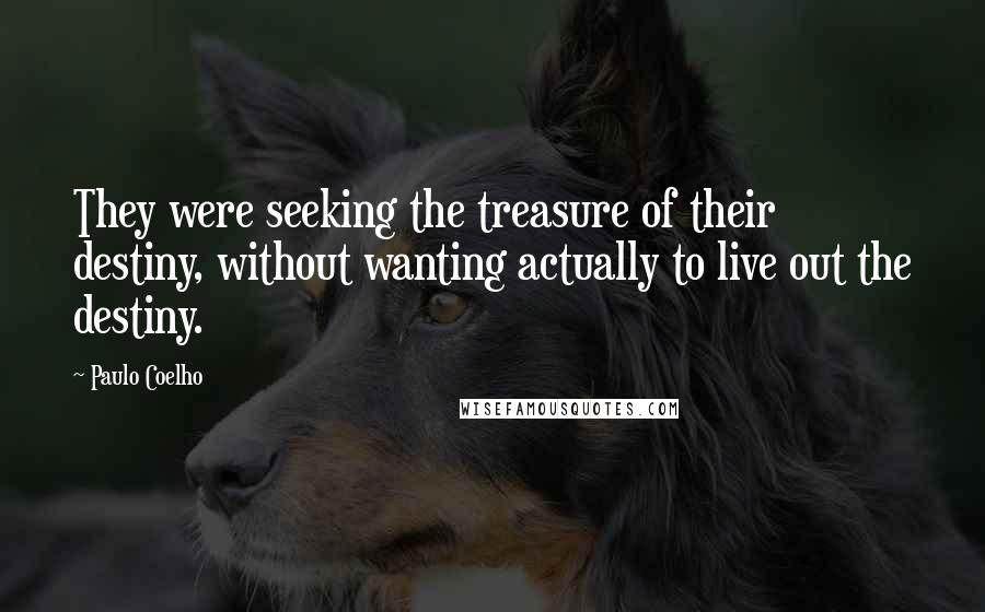 Paulo Coelho Quotes: They were seeking the treasure of their destiny, without wanting actually to live out the destiny.