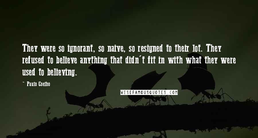 Paulo Coelho Quotes: They were so ignorant, so naive, so resigned to their lot. They refused to believe anything that didn't fit in with what they were used to believing.