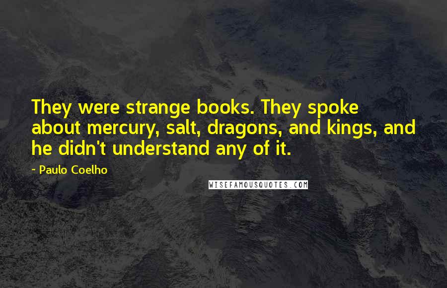 Paulo Coelho Quotes: They were strange books. They spoke about mercury, salt, dragons, and kings, and he didn't understand any of it.