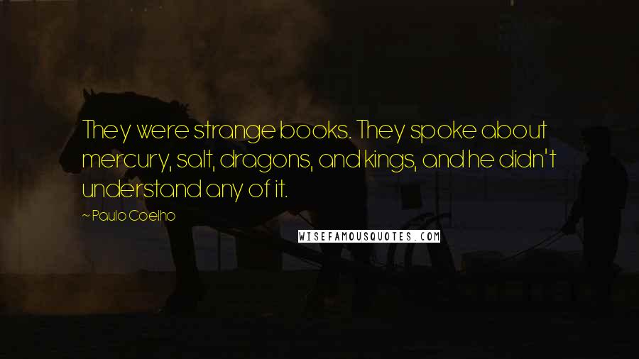 Paulo Coelho Quotes: They were strange books. They spoke about mercury, salt, dragons, and kings, and he didn't understand any of it.