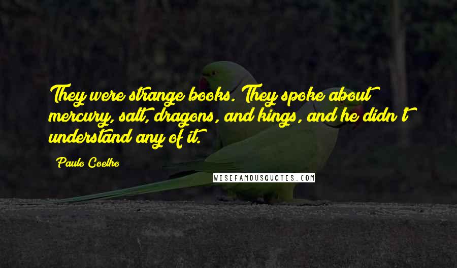 Paulo Coelho Quotes: They were strange books. They spoke about mercury, salt, dragons, and kings, and he didn't understand any of it.