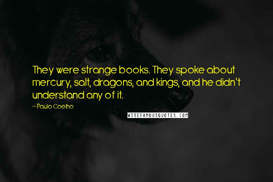 Paulo Coelho Quotes: They were strange books. They spoke about mercury, salt, dragons, and kings, and he didn't understand any of it.