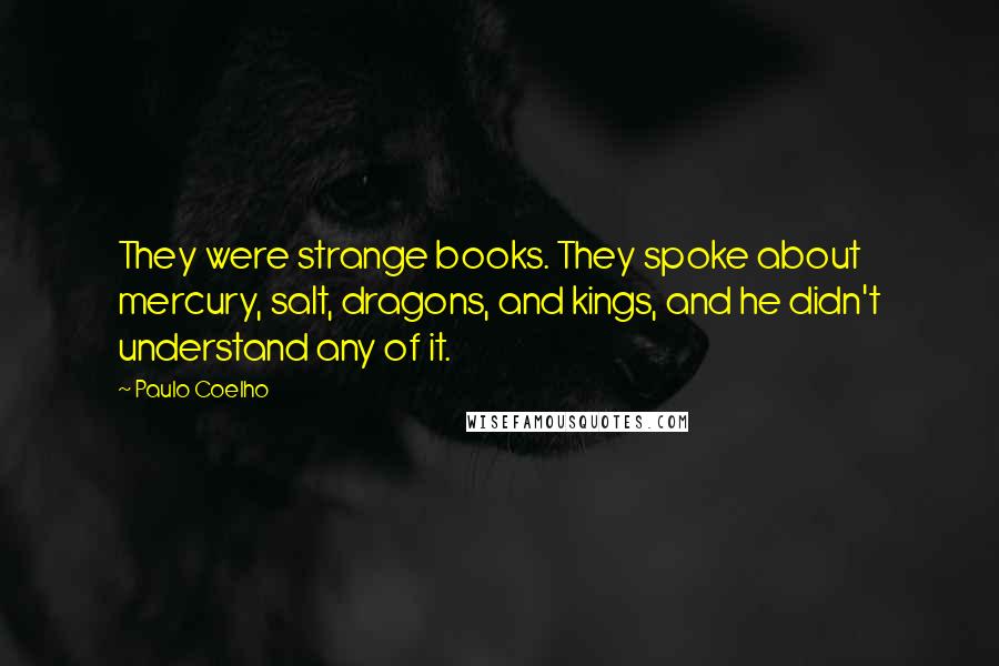 Paulo Coelho Quotes: They were strange books. They spoke about mercury, salt, dragons, and kings, and he didn't understand any of it.