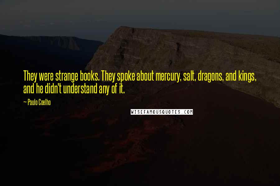 Paulo Coelho Quotes: They were strange books. They spoke about mercury, salt, dragons, and kings, and he didn't understand any of it.