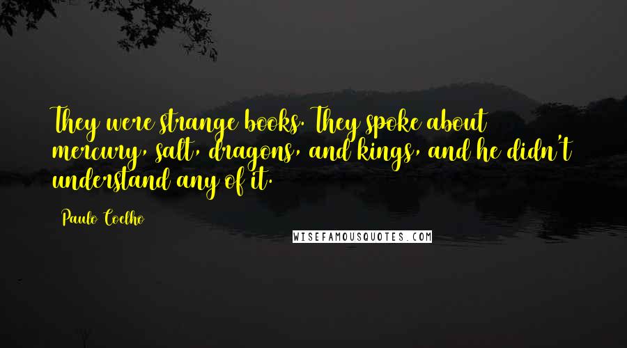 Paulo Coelho Quotes: They were strange books. They spoke about mercury, salt, dragons, and kings, and he didn't understand any of it.