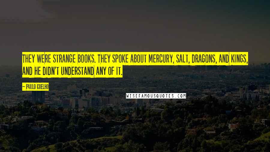 Paulo Coelho Quotes: They were strange books. They spoke about mercury, salt, dragons, and kings, and he didn't understand any of it.