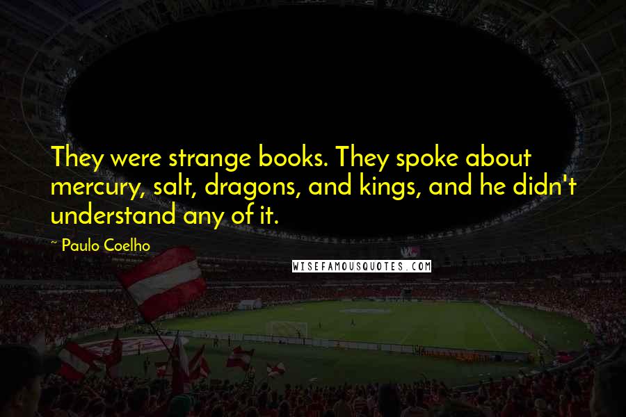 Paulo Coelho Quotes: They were strange books. They spoke about mercury, salt, dragons, and kings, and he didn't understand any of it.