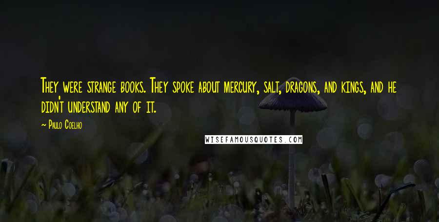 Paulo Coelho Quotes: They were strange books. They spoke about mercury, salt, dragons, and kings, and he didn't understand any of it.