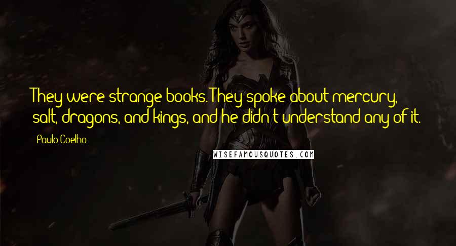 Paulo Coelho Quotes: They were strange books. They spoke about mercury, salt, dragons, and kings, and he didn't understand any of it.