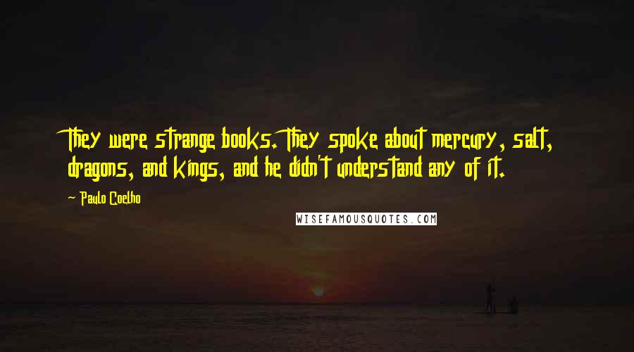 Paulo Coelho Quotes: They were strange books. They spoke about mercury, salt, dragons, and kings, and he didn't understand any of it.