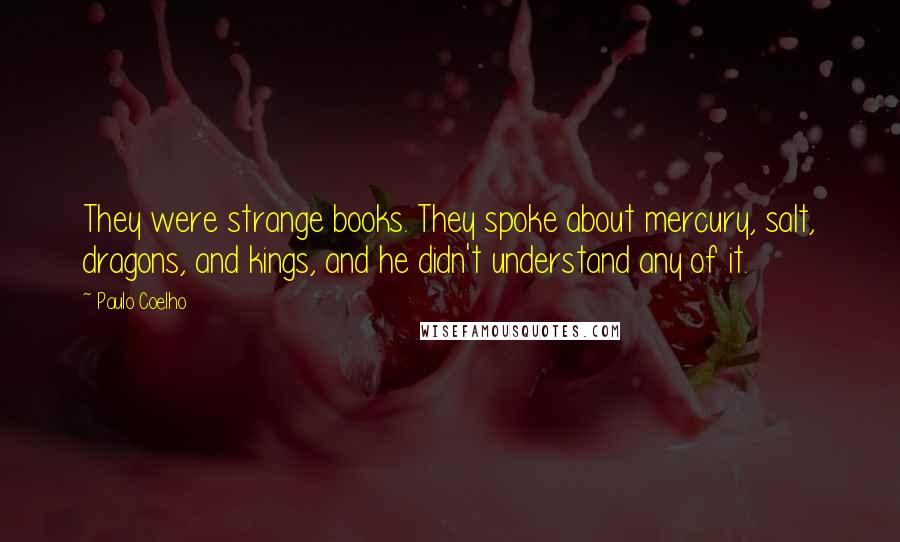 Paulo Coelho Quotes: They were strange books. They spoke about mercury, salt, dragons, and kings, and he didn't understand any of it.