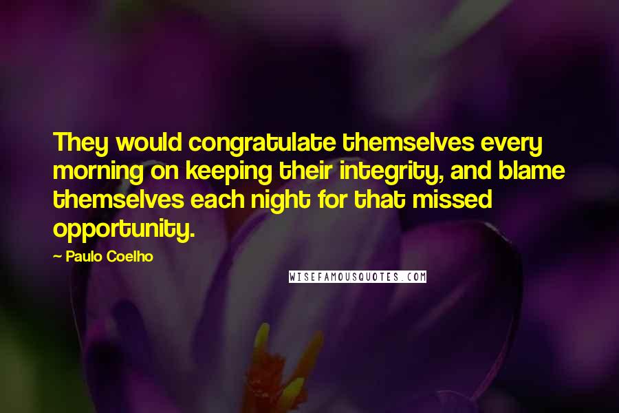 Paulo Coelho Quotes: They would congratulate themselves every morning on keeping their integrity, and blame themselves each night for that missed opportunity.