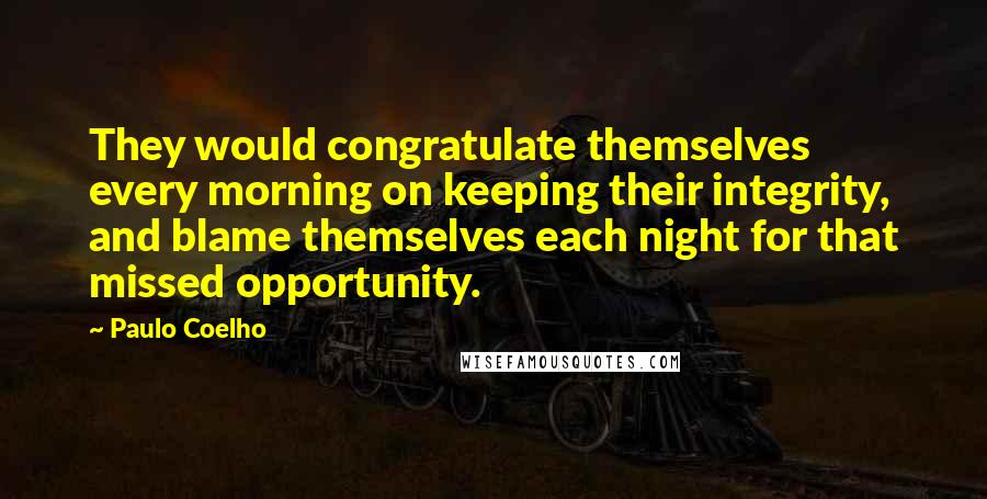 Paulo Coelho Quotes: They would congratulate themselves every morning on keeping their integrity, and blame themselves each night for that missed opportunity.