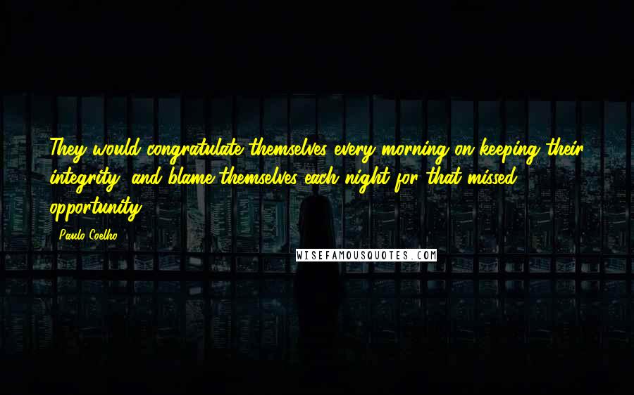 Paulo Coelho Quotes: They would congratulate themselves every morning on keeping their integrity, and blame themselves each night for that missed opportunity.