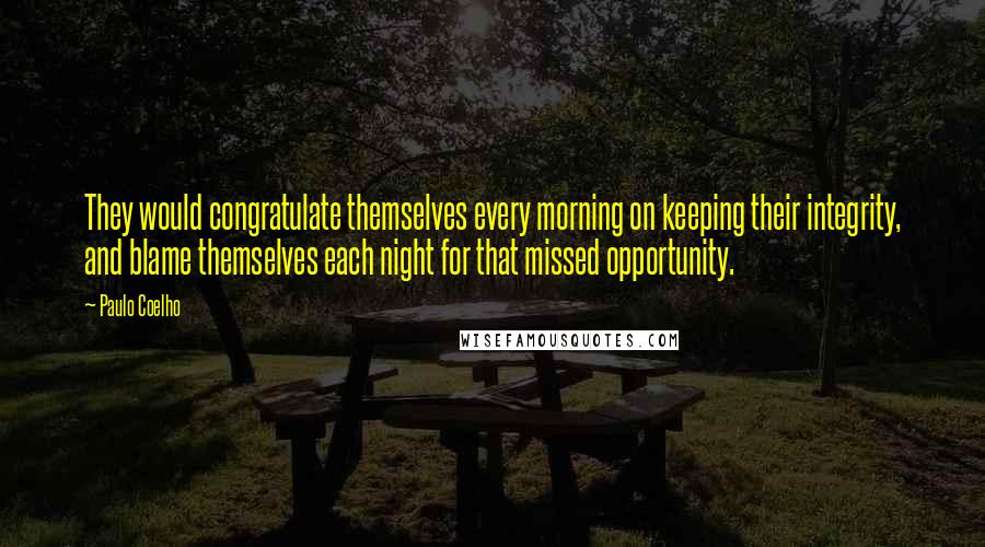 Paulo Coelho Quotes: They would congratulate themselves every morning on keeping their integrity, and blame themselves each night for that missed opportunity.