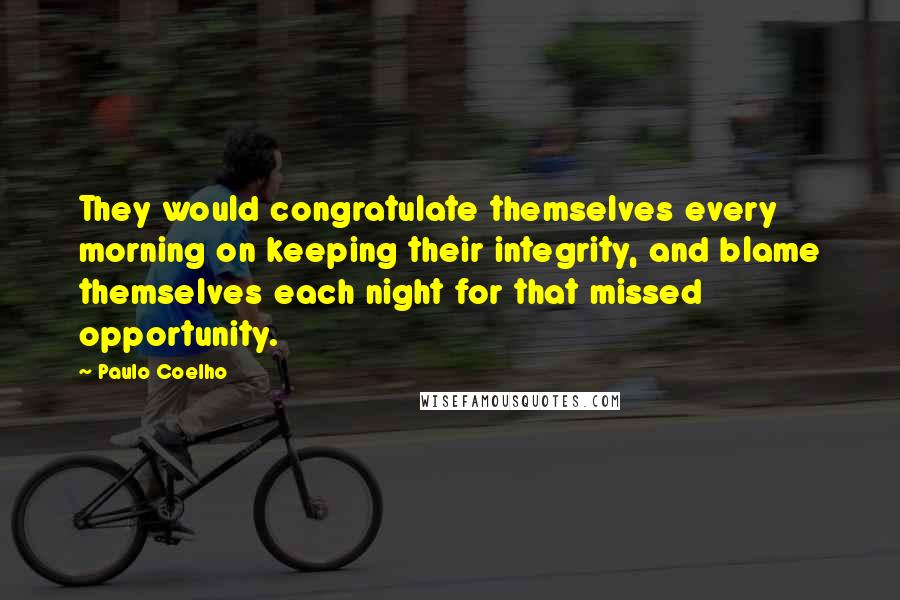 Paulo Coelho Quotes: They would congratulate themselves every morning on keeping their integrity, and blame themselves each night for that missed opportunity.