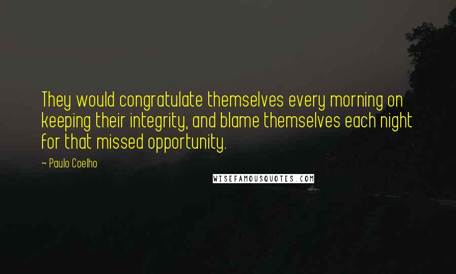 Paulo Coelho Quotes: They would congratulate themselves every morning on keeping their integrity, and blame themselves each night for that missed opportunity.