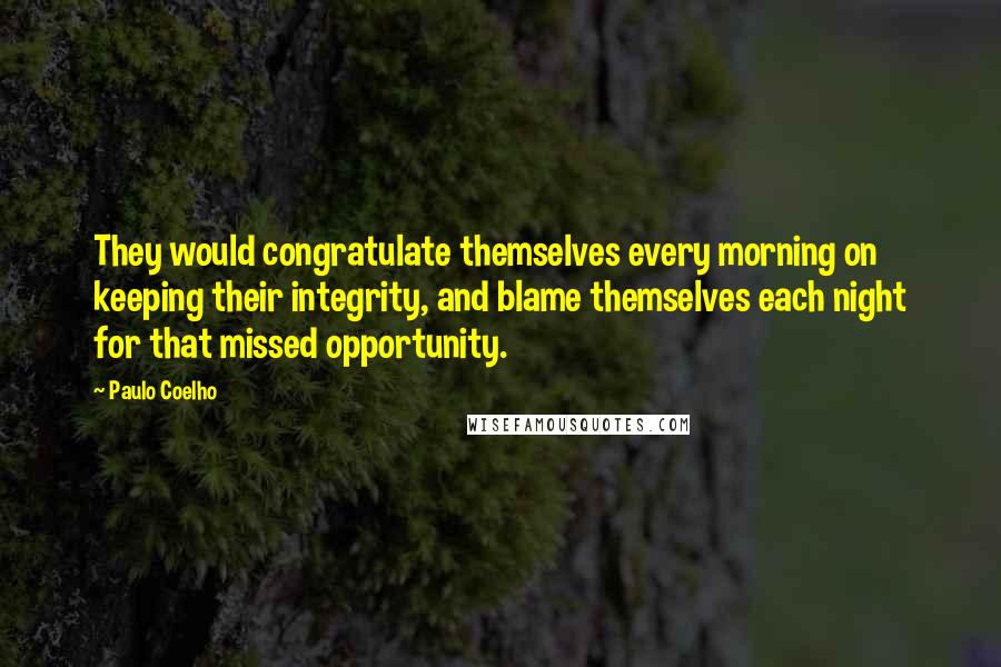 Paulo Coelho Quotes: They would congratulate themselves every morning on keeping their integrity, and blame themselves each night for that missed opportunity.