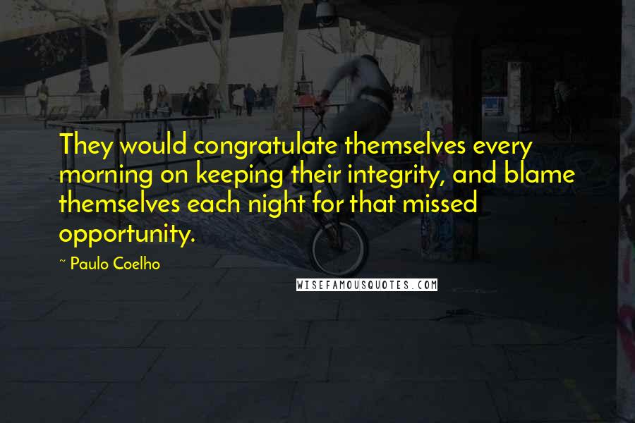 Paulo Coelho Quotes: They would congratulate themselves every morning on keeping their integrity, and blame themselves each night for that missed opportunity.