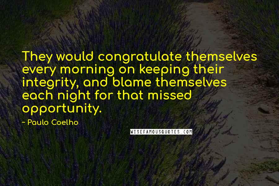 Paulo Coelho Quotes: They would congratulate themselves every morning on keeping their integrity, and blame themselves each night for that missed opportunity.