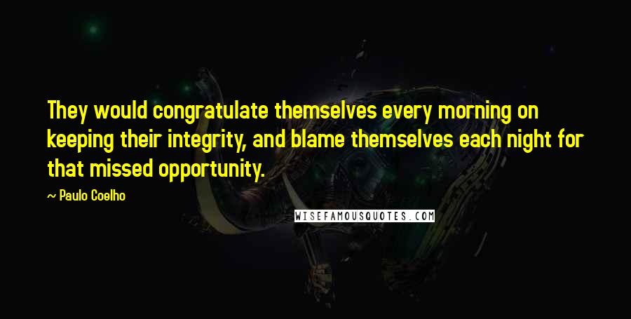 Paulo Coelho Quotes: They would congratulate themselves every morning on keeping their integrity, and blame themselves each night for that missed opportunity.