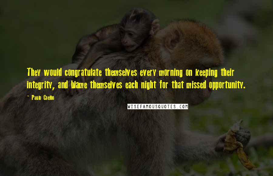 Paulo Coelho Quotes: They would congratulate themselves every morning on keeping their integrity, and blame themselves each night for that missed opportunity.