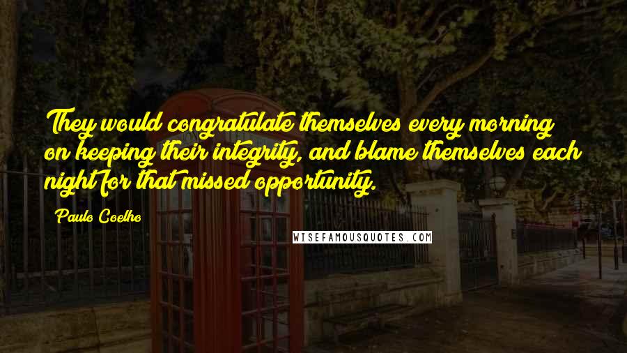 Paulo Coelho Quotes: They would congratulate themselves every morning on keeping their integrity, and blame themselves each night for that missed opportunity.