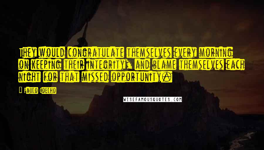 Paulo Coelho Quotes: They would congratulate themselves every morning on keeping their integrity, and blame themselves each night for that missed opportunity.