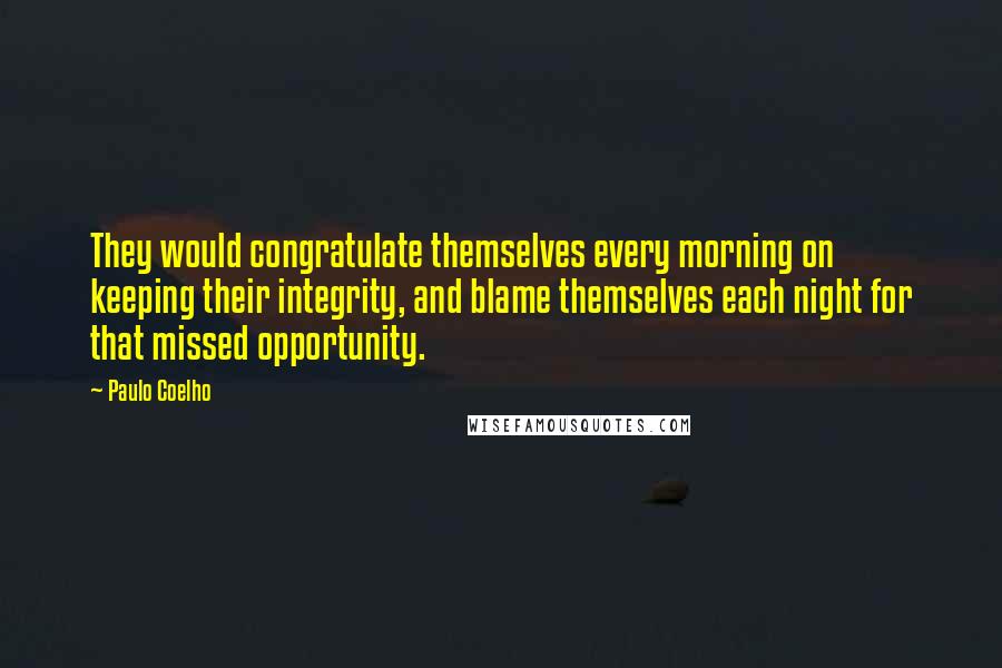 Paulo Coelho Quotes: They would congratulate themselves every morning on keeping their integrity, and blame themselves each night for that missed opportunity.