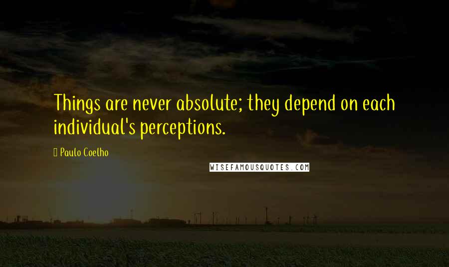 Paulo Coelho Quotes: Things are never absolute; they depend on each individual's perceptions.