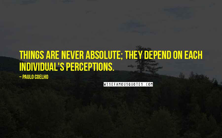 Paulo Coelho Quotes: Things are never absolute; they depend on each individual's perceptions.