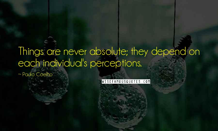 Paulo Coelho Quotes: Things are never absolute; they depend on each individual's perceptions.