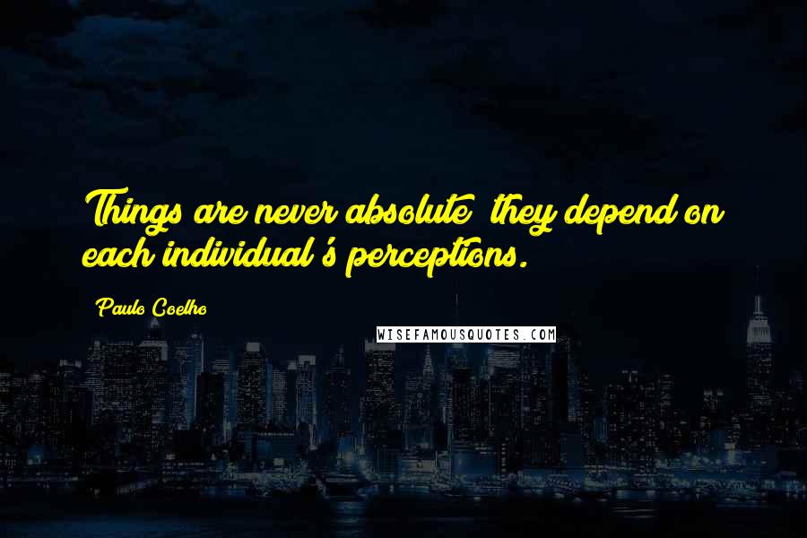 Paulo Coelho Quotes: Things are never absolute; they depend on each individual's perceptions.