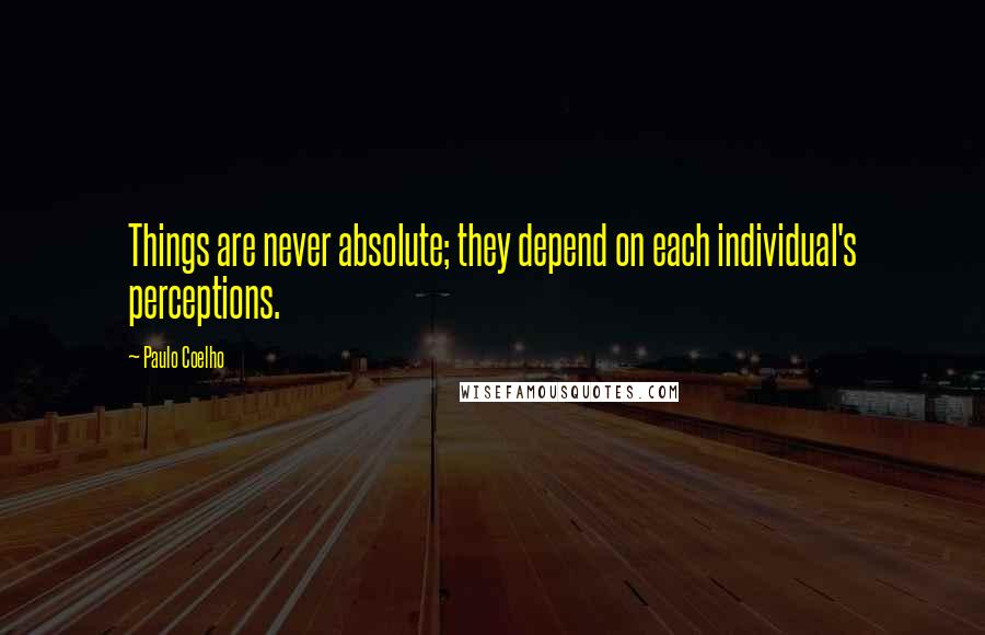 Paulo Coelho Quotes: Things are never absolute; they depend on each individual's perceptions.