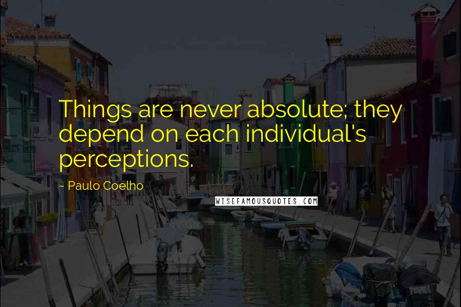 Paulo Coelho Quotes: Things are never absolute; they depend on each individual's perceptions.