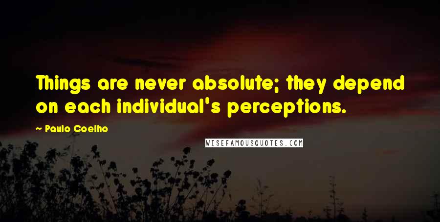 Paulo Coelho Quotes: Things are never absolute; they depend on each individual's perceptions.