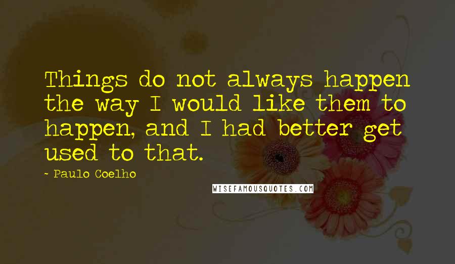 Paulo Coelho Quotes: Things do not always happen the way I would like them to happen, and I had better get used to that.