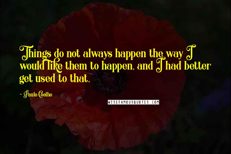 Paulo Coelho Quotes: Things do not always happen the way I would like them to happen, and I had better get used to that.