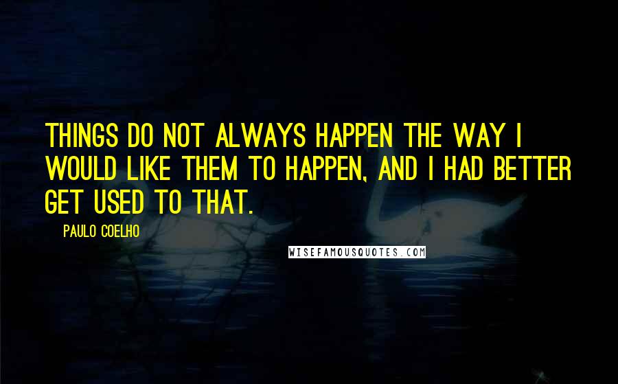 Paulo Coelho Quotes: Things do not always happen the way I would like them to happen, and I had better get used to that.