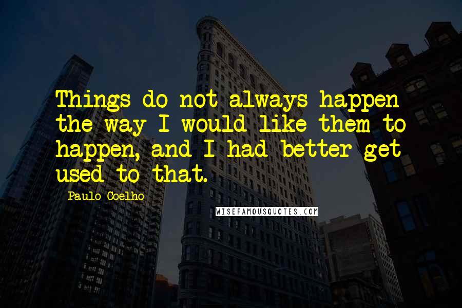 Paulo Coelho Quotes: Things do not always happen the way I would like them to happen, and I had better get used to that.