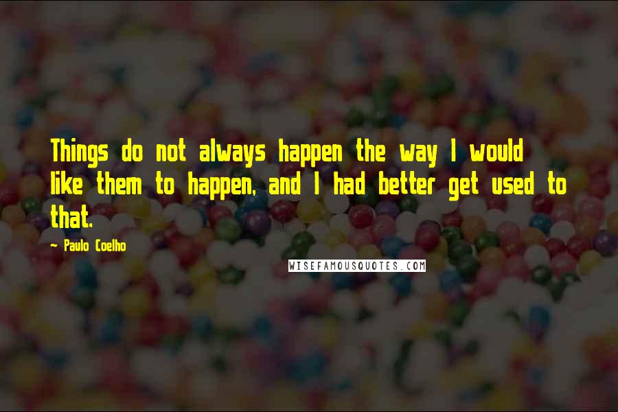 Paulo Coelho Quotes: Things do not always happen the way I would like them to happen, and I had better get used to that.