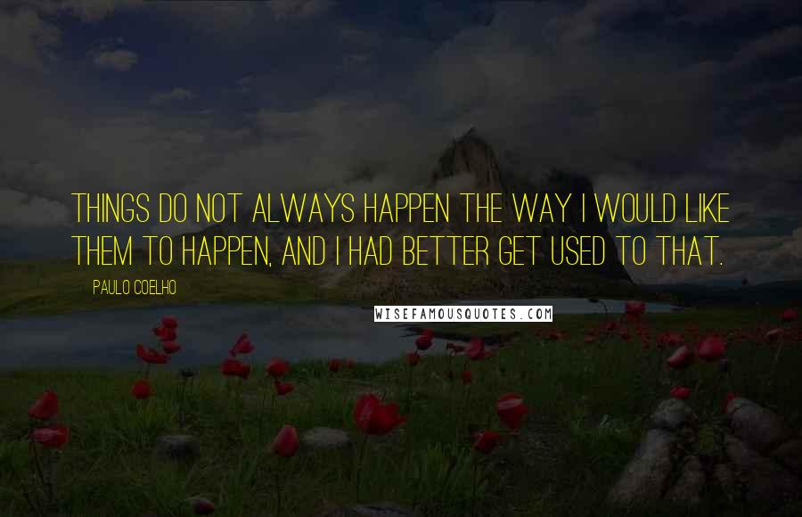 Paulo Coelho Quotes: Things do not always happen the way I would like them to happen, and I had better get used to that.