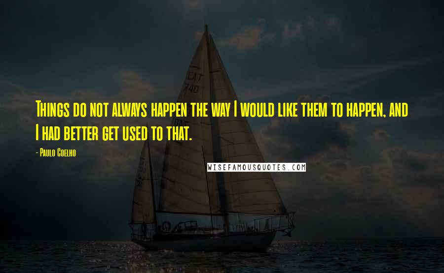 Paulo Coelho Quotes: Things do not always happen the way I would like them to happen, and I had better get used to that.