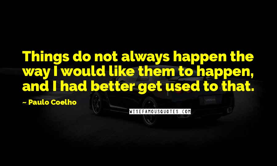 Paulo Coelho Quotes: Things do not always happen the way I would like them to happen, and I had better get used to that.