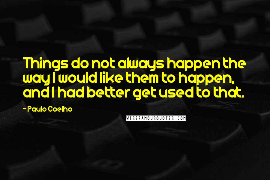 Paulo Coelho Quotes: Things do not always happen the way I would like them to happen, and I had better get used to that.