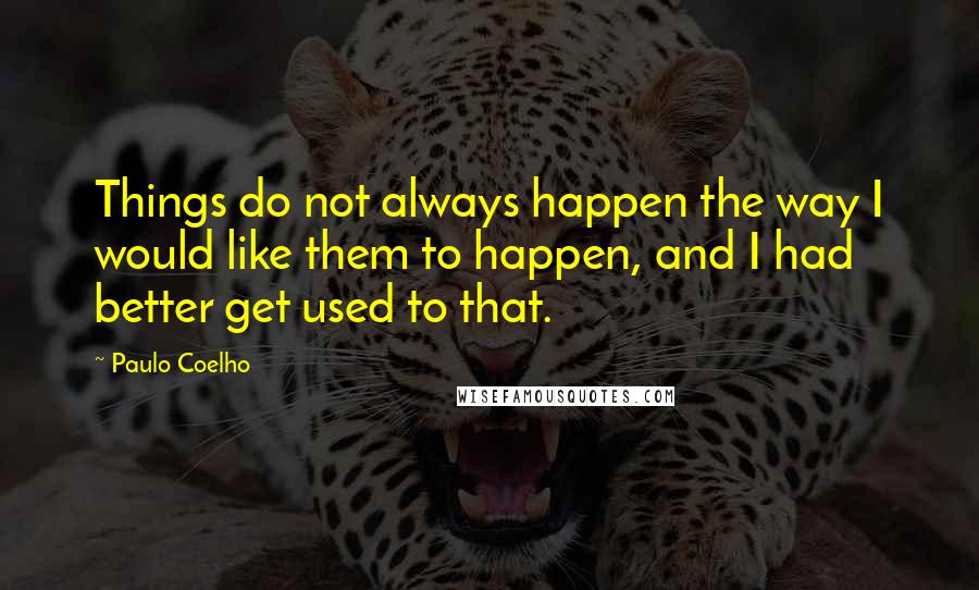 Paulo Coelho Quotes: Things do not always happen the way I would like them to happen, and I had better get used to that.