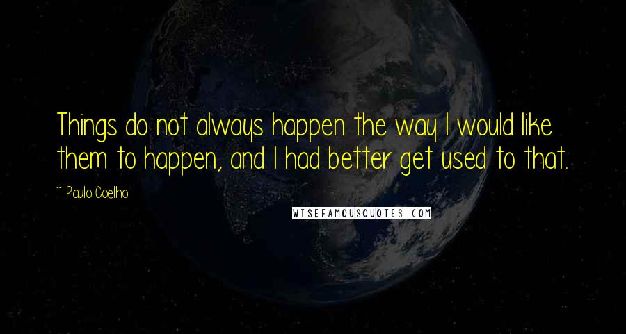 Paulo Coelho Quotes: Things do not always happen the way I would like them to happen, and I had better get used to that.