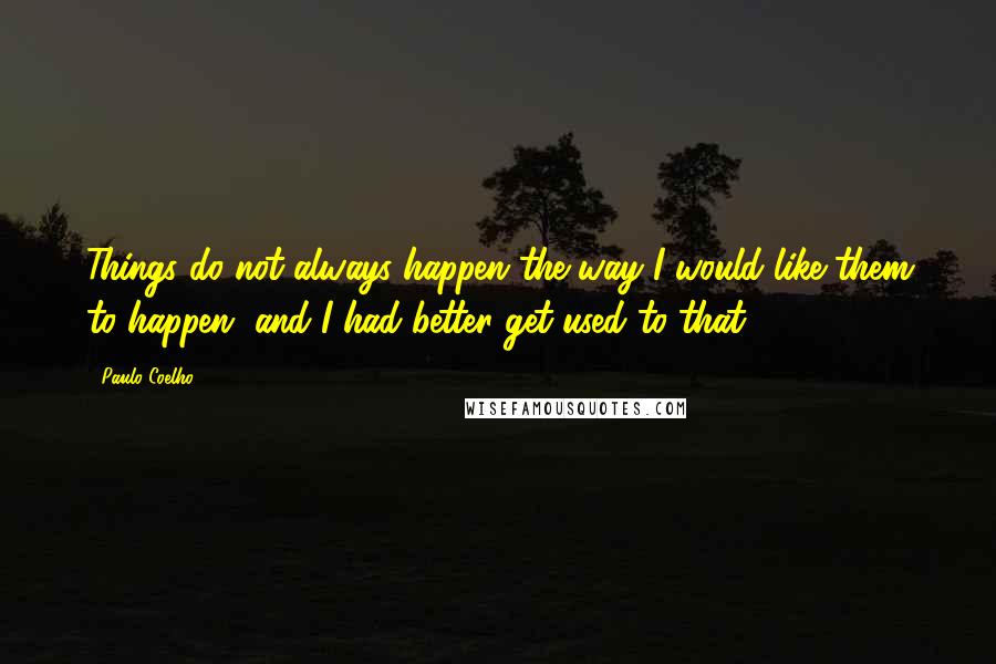 Paulo Coelho Quotes: Things do not always happen the way I would like them to happen, and I had better get used to that.